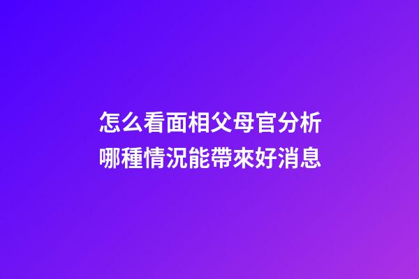 怎么看面相父母官?分析哪種情況能帶來好消息