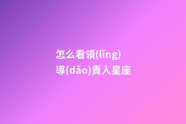 怎么看領(lǐng)導(dǎo)貴人星座