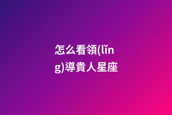 怎么看領(lǐng)導貴人星座