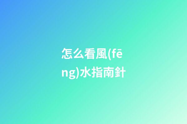 怎么看風(fēng)水指南針