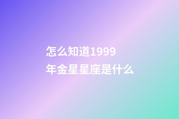 怎么知道1999年金星星座是什么-第1張-星座運勢-玄機(jī)派
