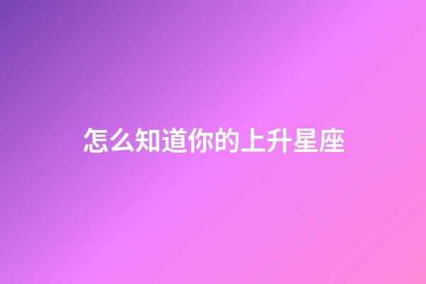 怎么知道你的上升星座-第1張-星座運勢-玄機派