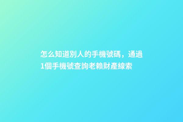 怎么知道別人的手機號碼，通過1個手機號查詢老賴財產線索-第1張-觀點-玄機派