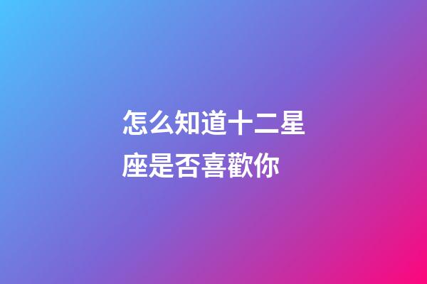 怎么知道十二星座是否喜歡你-第1張-星座運勢-玄機派