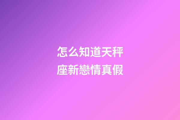 怎么知道天秤座新戀情真假-第1張-星座運勢-玄機派