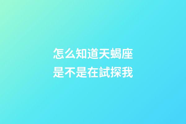 怎么知道天蝎座是不是在試探我-第1張-星座運勢-玄機派