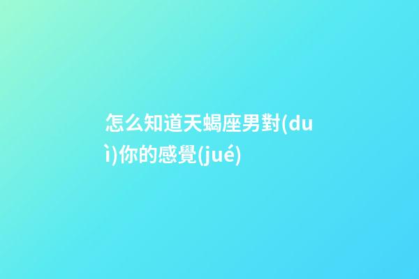 怎么知道天蝎座男對(duì)你的感覺(jué)-第1張-星座運(yùn)勢(shì)-玄機(jī)派