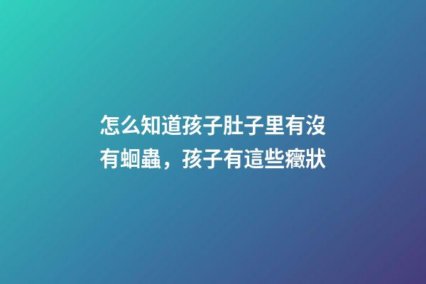 怎么知道孩子肚子里有沒有蛔蟲，孩子有這些癥狀-第1張-觀點-玄機派