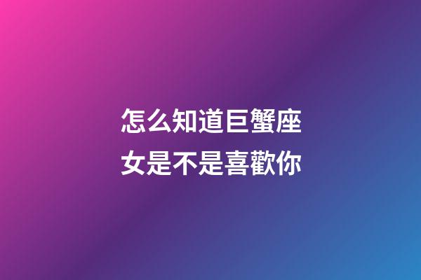 怎么知道巨蟹座女是不是喜歡你-第1張-星座運勢-玄機派