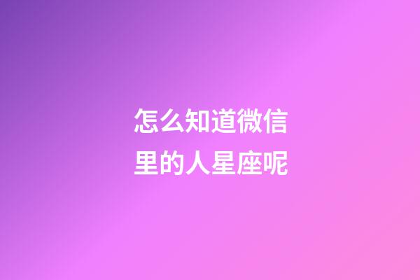 怎么知道微信里的人星座呢-第1張-星座運勢-玄機派