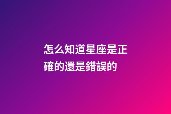 怎么知道星座是正確的還是錯誤的-第1張-星座運勢-玄機派