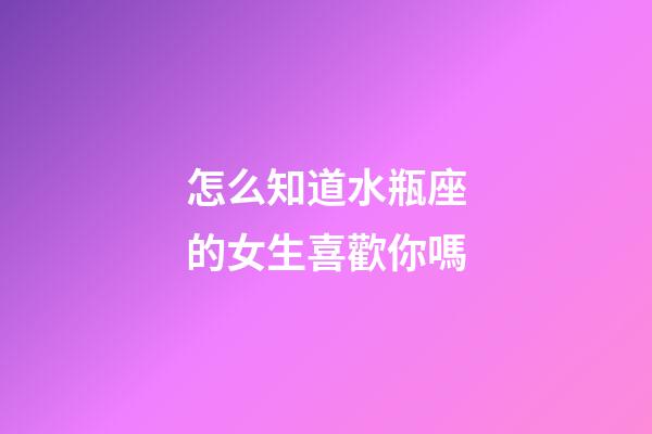 怎么知道水瓶座的女生喜歡你嗎-第1張-星座運(yùn)勢(shì)-玄機(jī)派