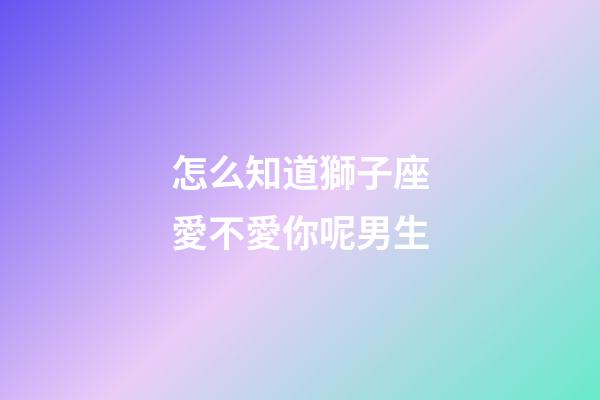 怎么知道獅子座愛不愛你呢男生-第1張-星座運勢-玄機派