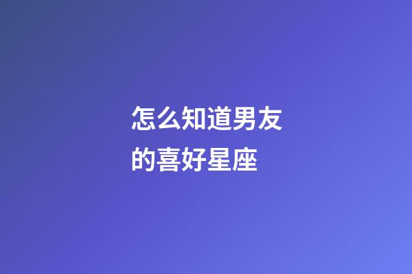 怎么知道男友的喜好星座-第1張-星座運勢-玄機派
