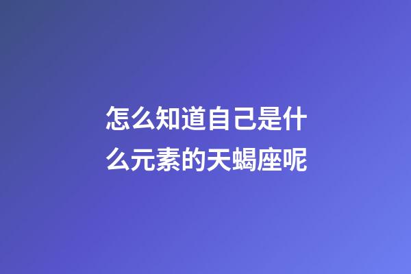 怎么知道自己是什么元素的天蝎座呢-第1張-星座運勢-玄機派