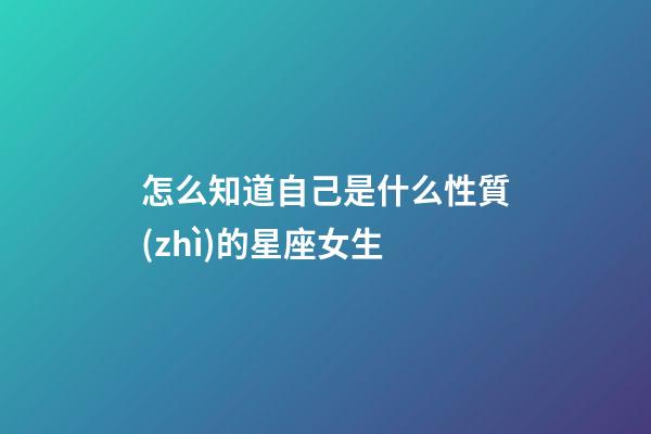 怎么知道自己是什么性質(zhì)的星座女生