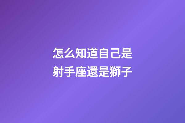 怎么知道自己是射手座還是獅子-第1張-星座運勢-玄機派