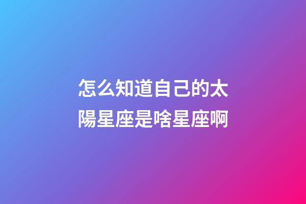 怎么知道自己的太陽星座是啥星座啊-第1張-星座運勢-玄機派