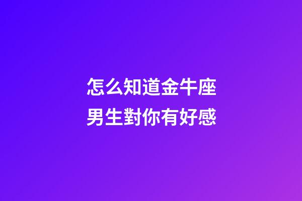 怎么知道金牛座男生對你有好感-第1張-星座運勢-玄機派