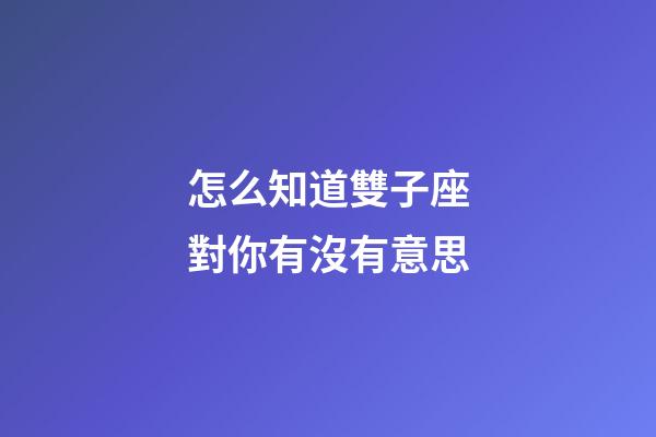 怎么知道雙子座對你有沒有意思-第1張-星座運勢-玄機派