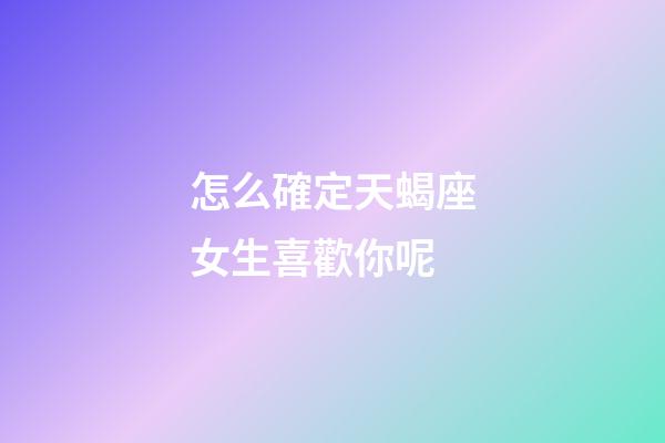 怎么確定天蝎座女生喜歡你呢-第1張-星座運勢-玄機派