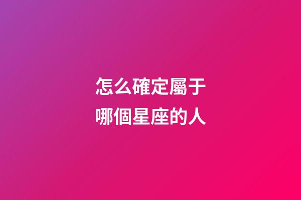 怎么確定屬于哪個星座的人-第1張-星座運勢-玄機派
