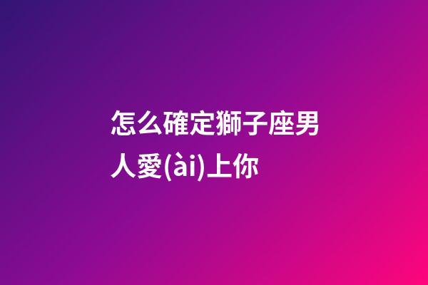 怎么確定獅子座男人愛(ài)上你
