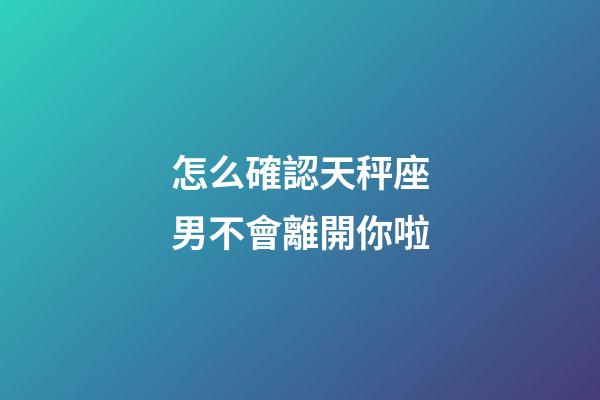 怎么確認天秤座男不會離開你啦-第1張-星座運勢-玄機派