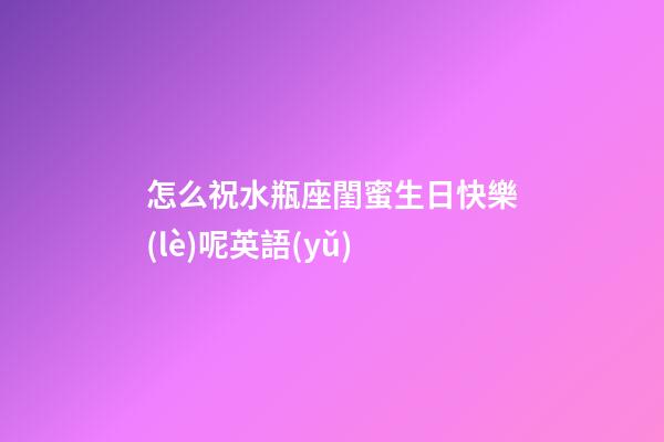 怎么祝水瓶座閨蜜生日快樂(lè)呢英語(yǔ)