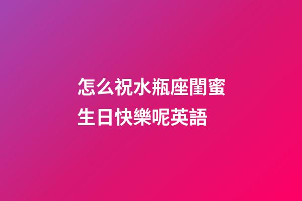 怎么祝水瓶座閨蜜生日快樂呢英語