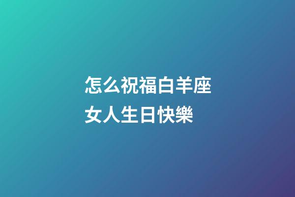 怎么祝福白羊座女人生日快樂-第1張-星座運勢-玄機派