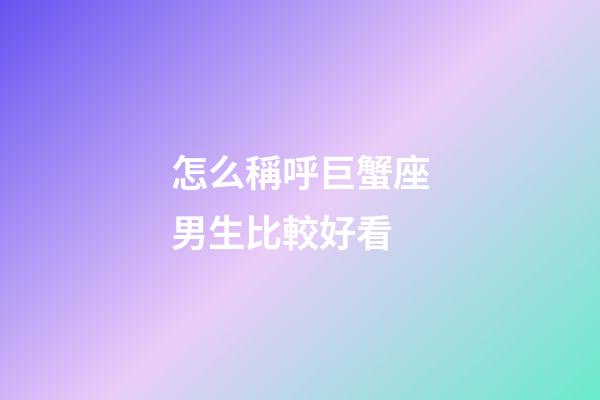 怎么稱呼巨蟹座男生比較好看-第1張-星座運勢-玄機派
