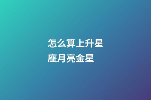 怎么算上升星座月亮金星-第1張-星座運勢-玄機派