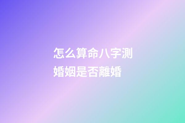怎么算命八字測婚姻是否離婚