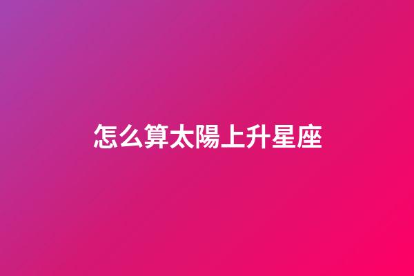 怎么算太陽上升星座-第1張-星座運勢-玄機派