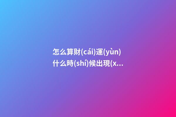 怎么算財(cái)運(yùn)什么時(shí)候出現(xiàn)