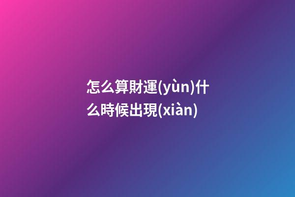 怎么算財運(yùn)什么時候出現(xiàn)
