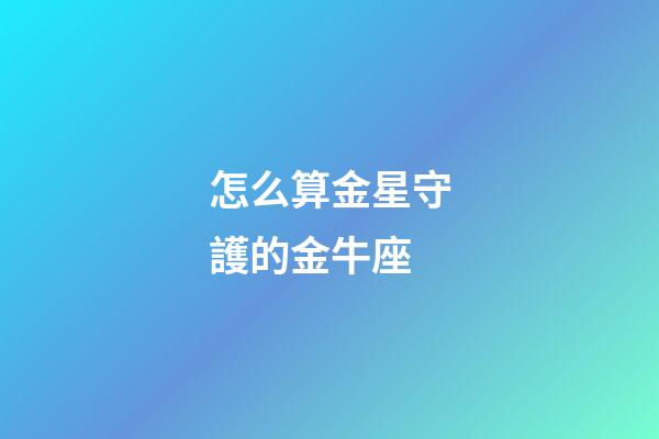 怎么算金星守護的金牛座-第1張-星座運勢-玄機派