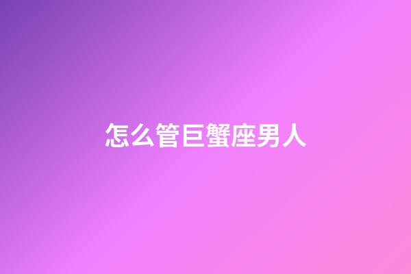 怎么管巨蟹座男人-第1張-星座運勢-玄機派