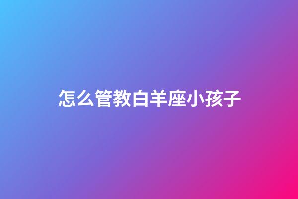 怎么管教白羊座小孩子-第1張-星座運(yùn)勢(shì)-玄機(jī)派