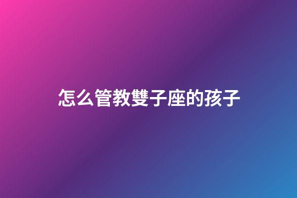 怎么管教雙子座的孩子-第1張-星座運勢-玄機派