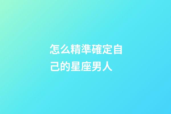 怎么精準確定自己的星座男人-第1張-星座運勢-玄機派