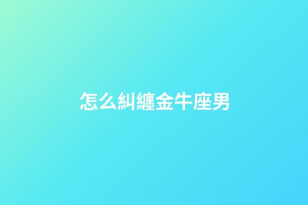 怎么糾纏金牛座男-第1張-星座運勢-玄機派