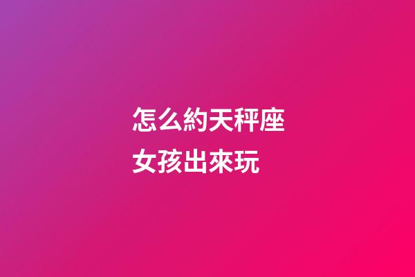 怎么約天秤座女孩出來玩-第1張-星座運勢-玄機(jī)派