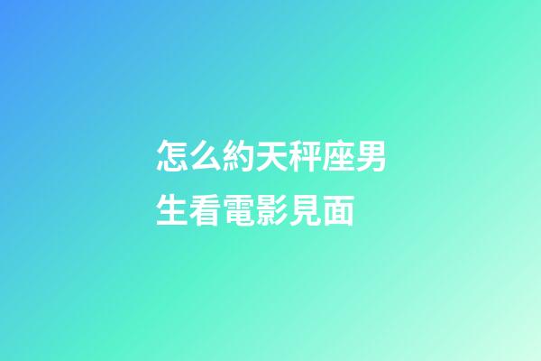 怎么約天秤座男生看電影見面-第1張-星座運勢-玄機派