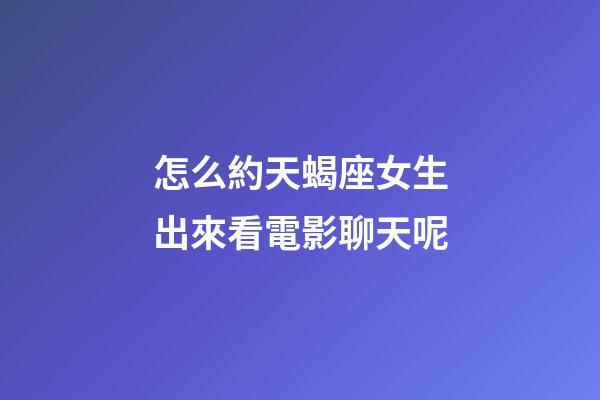 怎么約天蝎座女生出來看電影聊天呢-第1張-星座運勢-玄機派