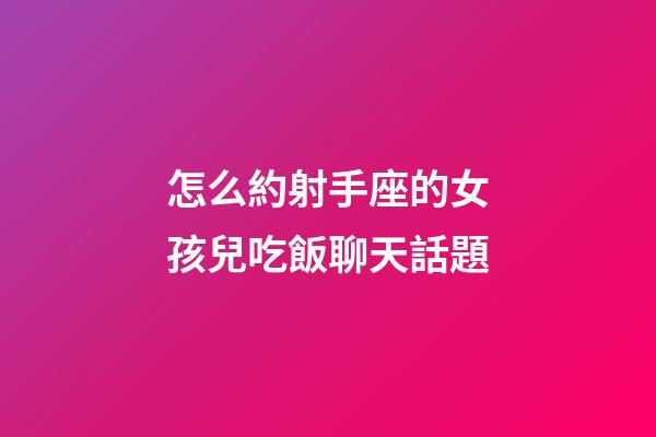 怎么約射手座的女孩兒吃飯聊天話題