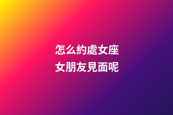 怎么約處女座女朋友見面呢-第1張-星座運(yùn)勢-玄機(jī)派