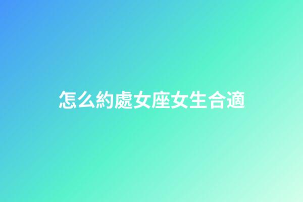 怎么約處女座女生合適-第1張-星座運勢-玄機派