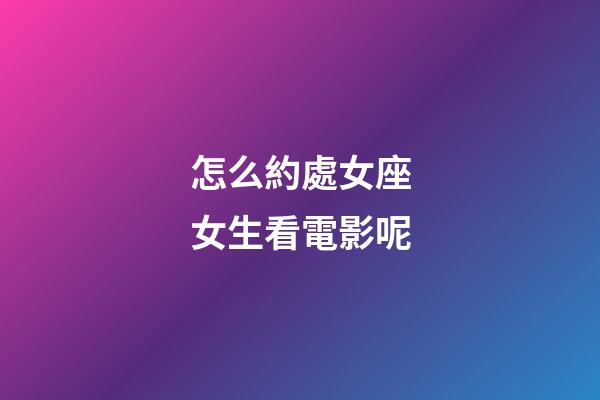 怎么約處女座女生看電影呢-第1張-星座運勢-玄機派